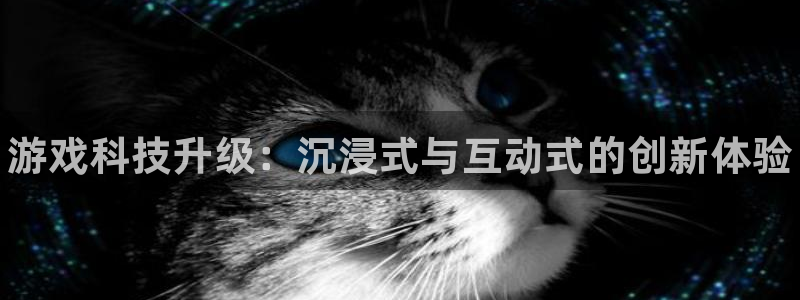 奇亿娱乐：游戏科技升级：沉浸式与互动式的创新体验