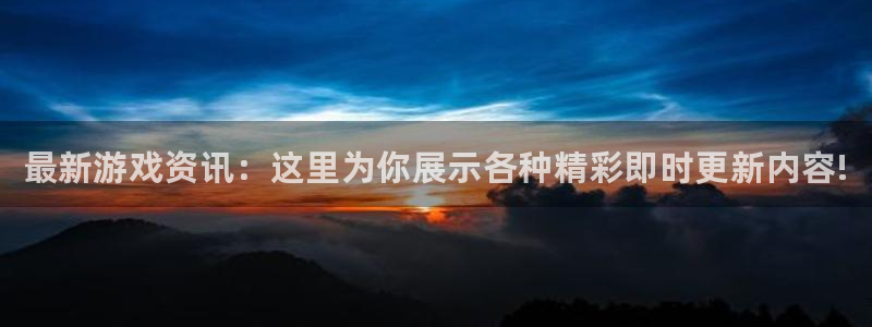 奇亿娱乐网页版地址：最新游戏资讯：这里为你展示各种精彩即时更