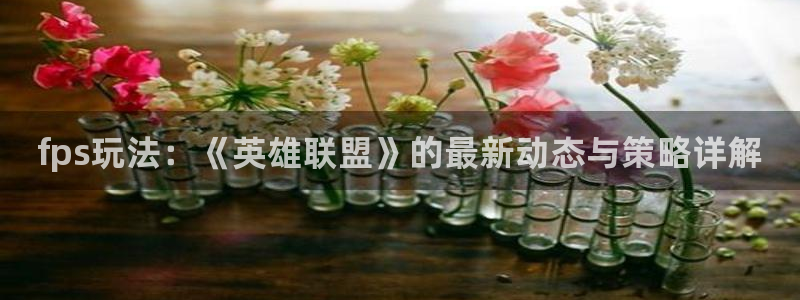奇亿娱乐的意思：fps玩法：《英雄联盟》的最新动态与策略详解