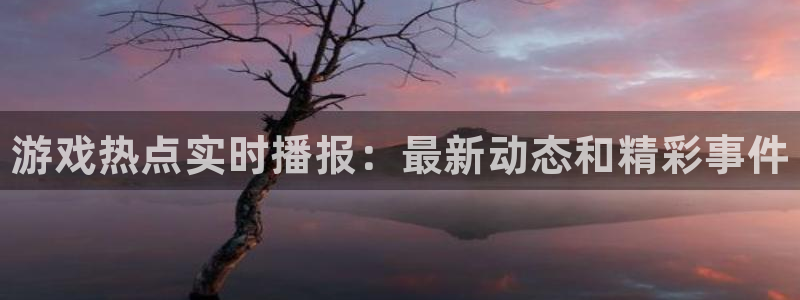 奇亿娱乐app下载：游戏热点实时播报：最新动态和精彩事件
