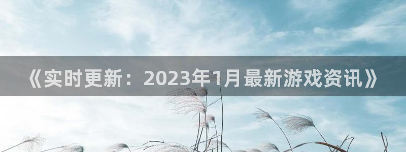奇亿娱乐网页登录入口下载：《实时更新：2023年1月最新游戏