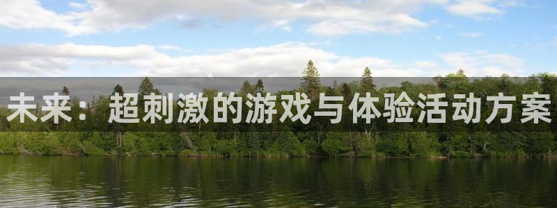 奇亿娱乐下载链接：未来：超刺激的游戏与体验活动方案