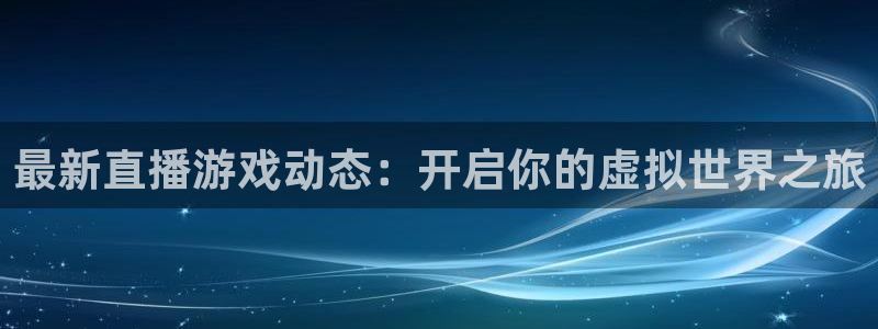 奇亿娱乐手机网页版登录：最新直播游戏动态：开启你的虚拟世界之