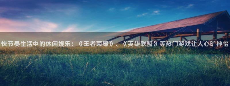 奇亿娱乐平台官网入口：快节奏生活中的休闲娱乐：《王者荣耀》、