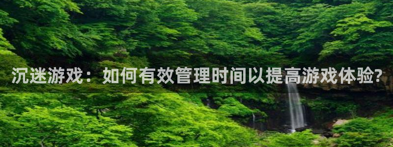 奇亿娱乐平台负责人：沉迷游戏：如何有效管理时间以提高游戏体验