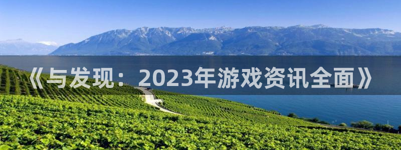 奇亿娱乐手机网页版登录：《与发现：2023年游戏资讯全面》